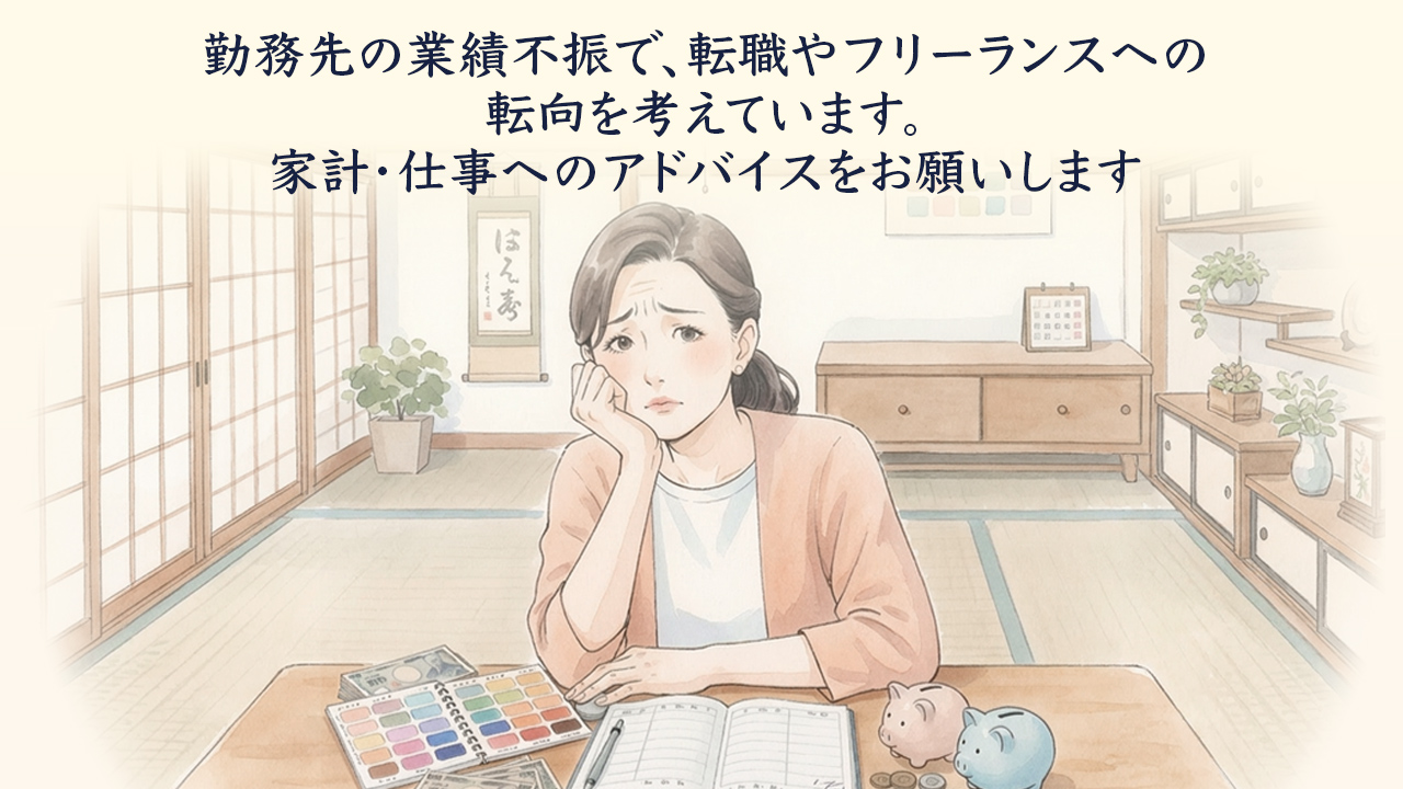 勤務先の業績不振で、転職やフリーランスへの転向を考えています。家計・仕事へのアドバイスをお願いします