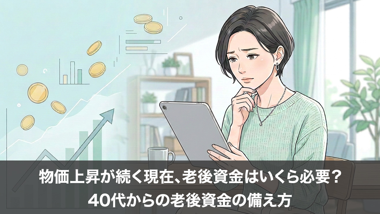 物価上昇が続く現在、老後資金はいくら必要?40代からの老後資金の備え方